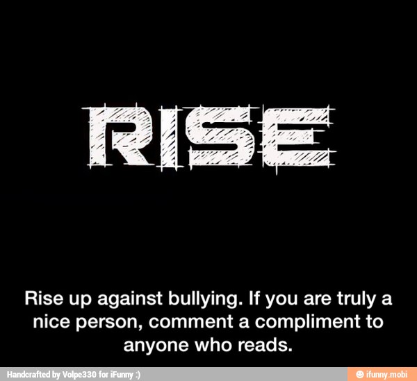 RISE
Rise up against bullying. If you are truly a
nice person, comment a compliment to
anyone who reads. - Rise up against bullying. If you are truly a nice person, comment a compliment to anyone who reads.