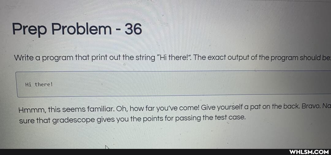 roblem 36
Write program print out the string "Hi therel" The exact output of the program should be
Hi there!
m, this seems familiar. Oh, how far you've come! Give yourself pat on the fig back. Bravo. Ne sure hat gracisscope gives you the points for passing the test case.