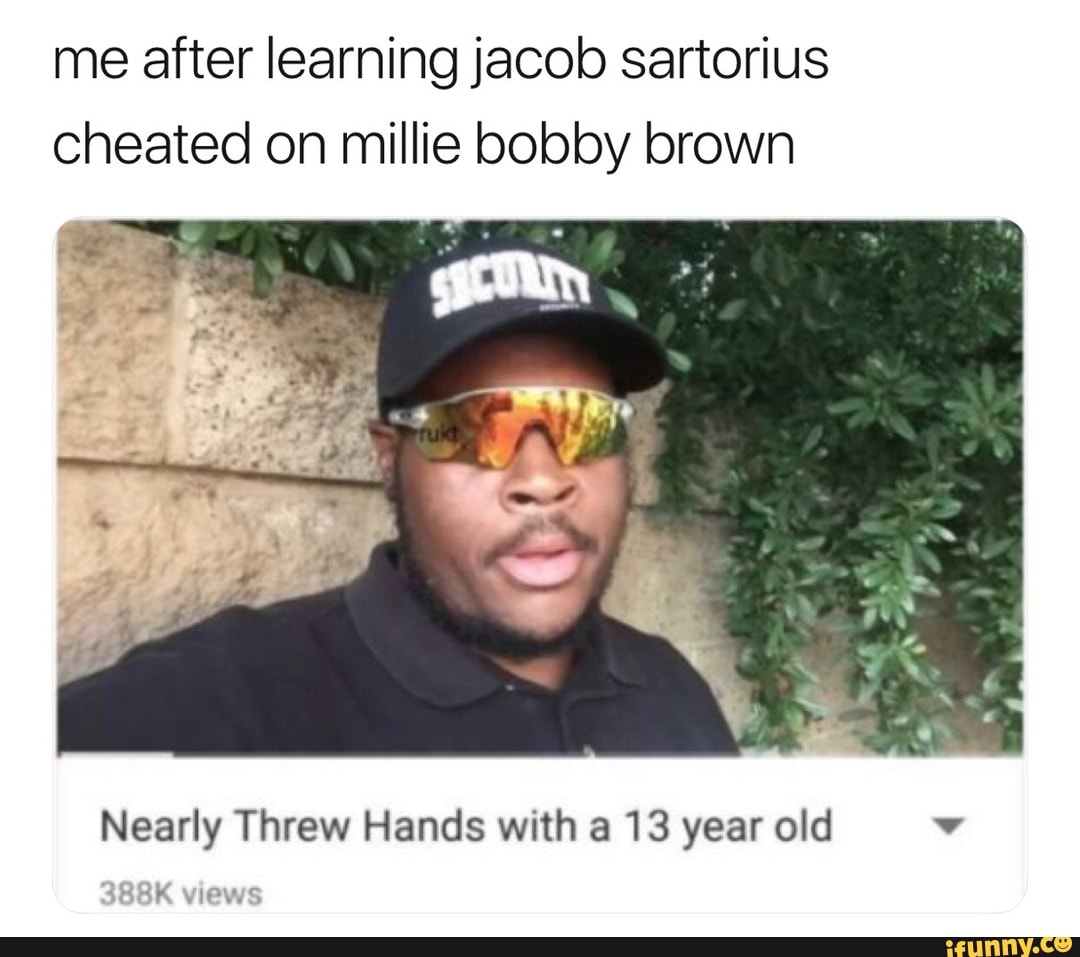 Me after learning jacob sartorius cheated on millie bobby brown Nearly