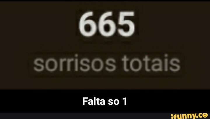 665 sorrisos totais
Falta so 1 - Falta so 1
