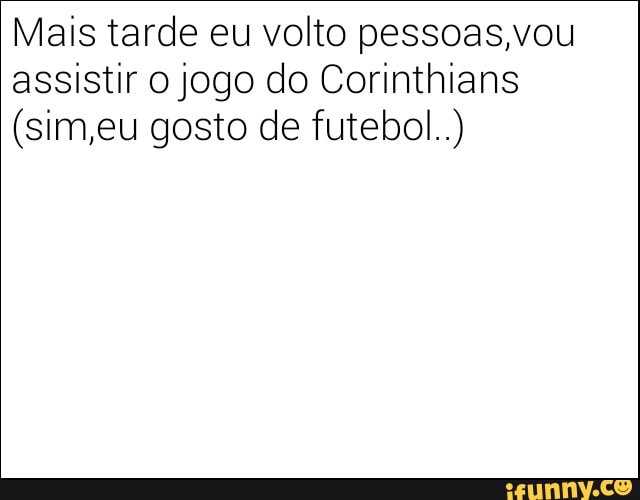 Mais tarde eu volto pessoas,vou
assistir o jogo do Corinthians
(sim,eu gosto de futebol..)