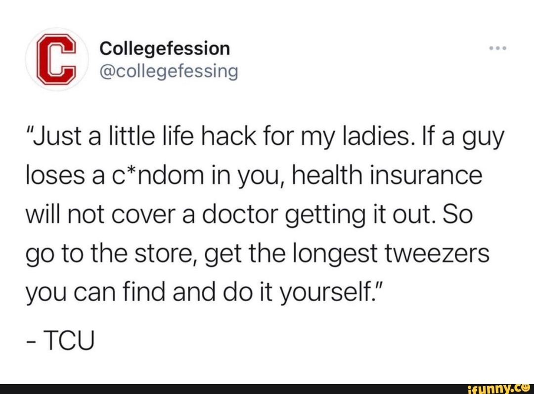 Collegefession
CC @collegefessing
"Just a little life hack for my ladies. If a guy loses a c*ndom in you, health insurance will not cover a doctor getting it out. So
go to the store, get the longest tweezers you can find and do it yourself."
TCU