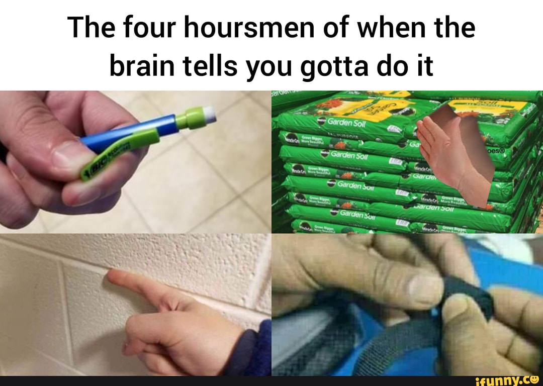 The four hoursmen of when the brain tells you gotta do it