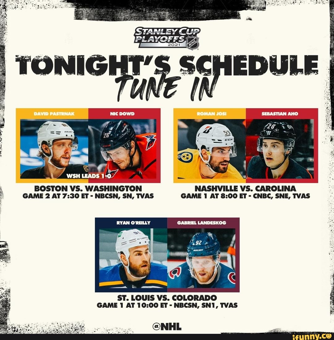 TONIGHT's ScHIEDULE
WSH LEADS
BOSTON VS. WASHINGTON NASHVILLE VS. CAROLINA GAME 2 AT ET - NBCSN, SN, TVAS GAME 1 AT ET - CNBC, SNE, TVAS
RYAN GABRIEL LANDESKOG
ST. LOUIS VS. COLORADO GAME 1 AT ET - NBCSN, TVAS
@NHL