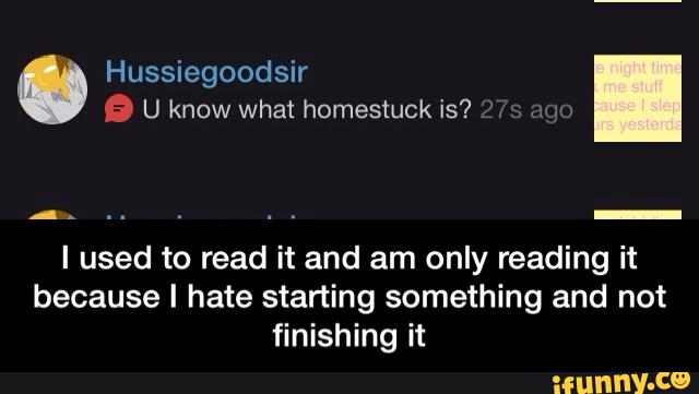 Hussiegoodsir
U know what homestuck is?
_ 4.
I used to read it and am only reading it
because I hate starting something and not
finishing it - I used to read it and am only reading it because I hate starting something and not finishing it