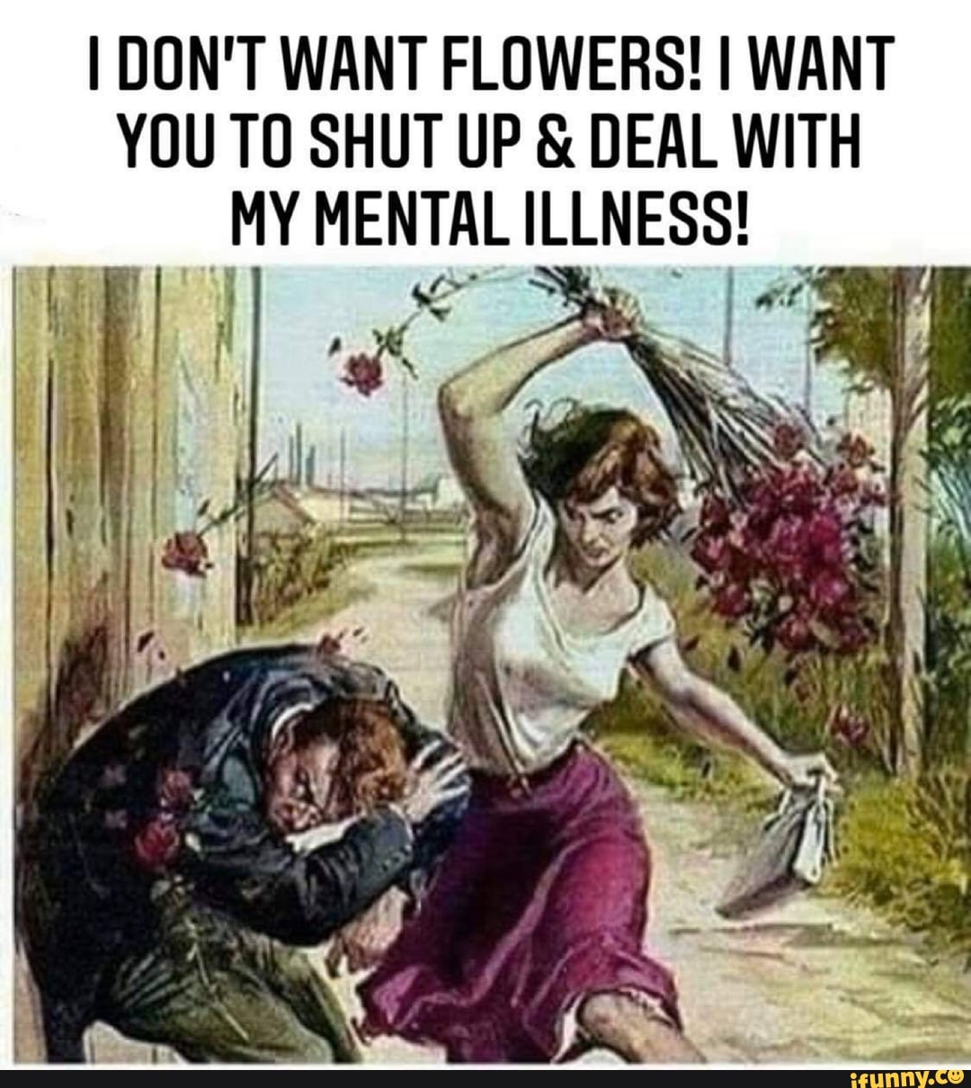 I DON'T WANT FLOWERS! I WANT YOU TO SHUT UP & DEAL WITH MY MENTAL ILLNESS!
th