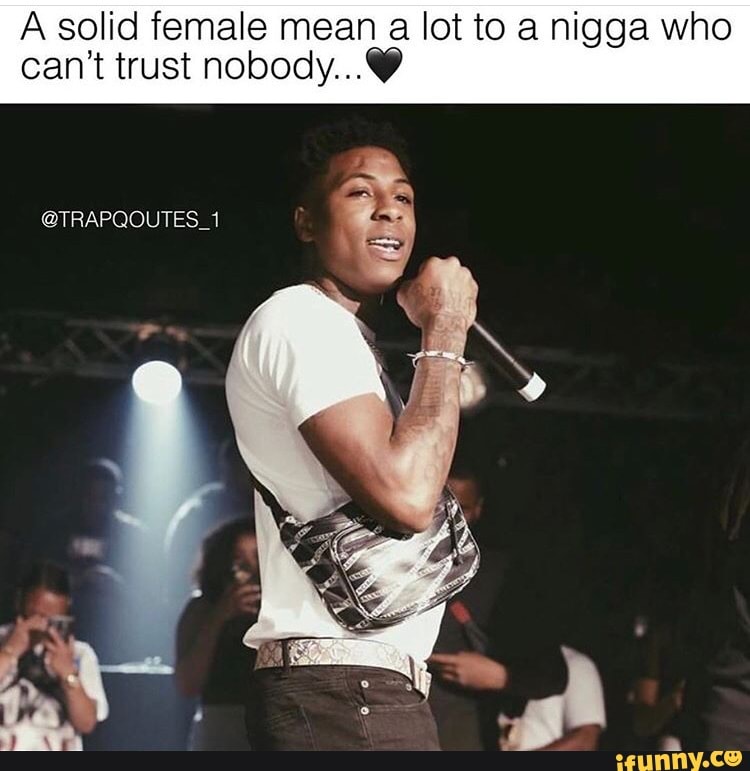 A solid female mean a lot to a nigga who
can't trust nobody...@