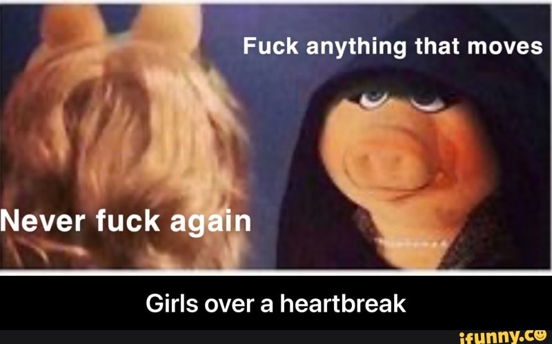 Fuck anything that moves
Never fuck again
Girls over a heartbreak - Girls over a heartbreak