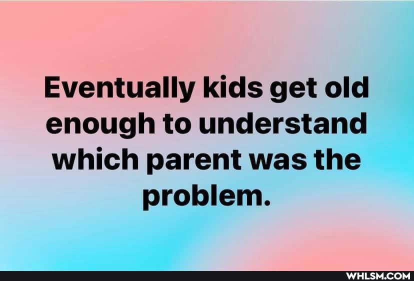 Eventually kids get old
enough to understand
which parent was the problem.