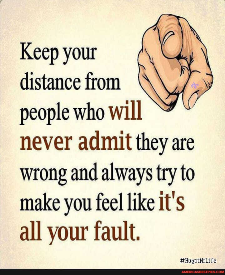 Keep your
distance from
people who will never admit they are wrong and always try to make you feel like it's all your fault.