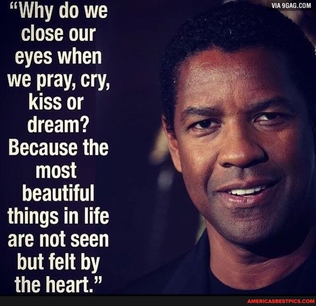 "Why do we close our eyes when we pray, cry, kiss or dream?
Because the most beautiful things in life are not seen but felt by the heart."