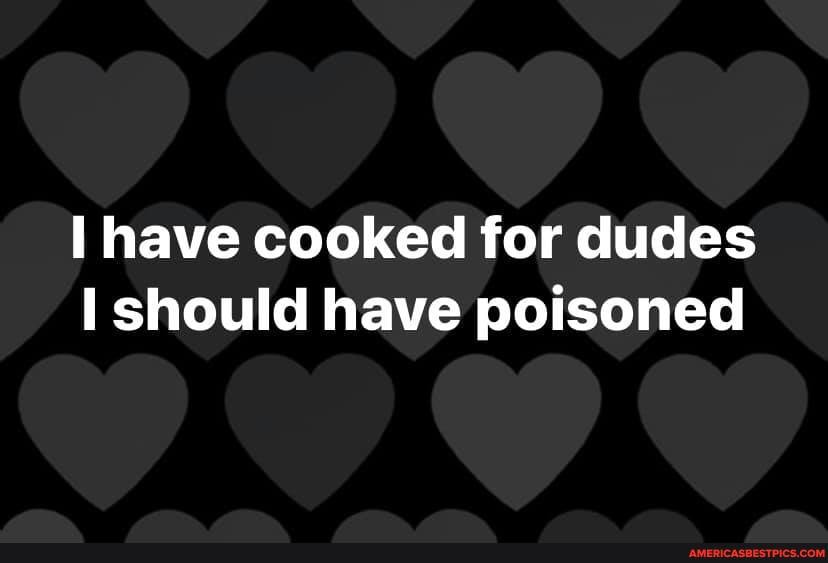 have cooked for dudes should have poisoned
