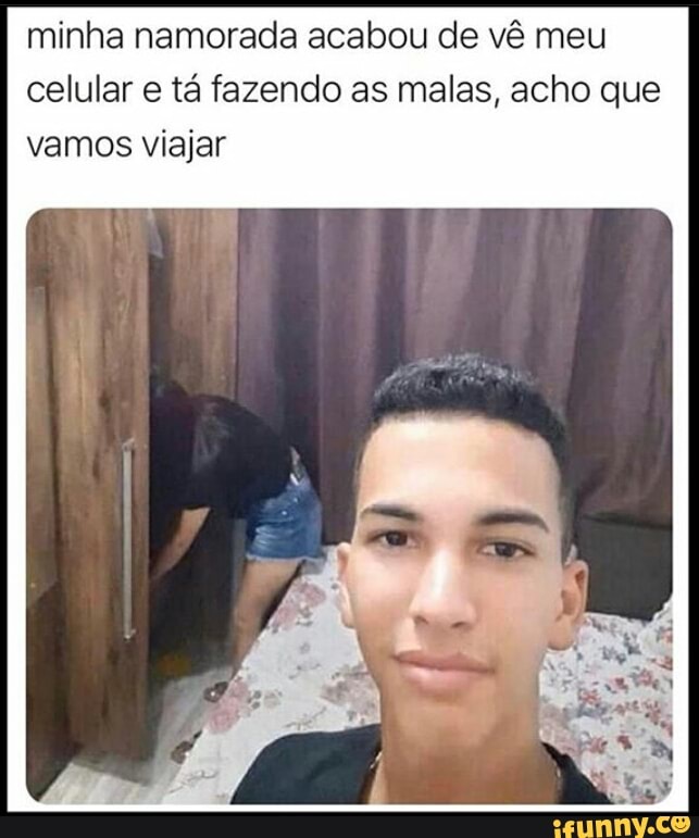 minha namorada acabou de vê meu celular tá fazendo as malas, acho que vamos viajar