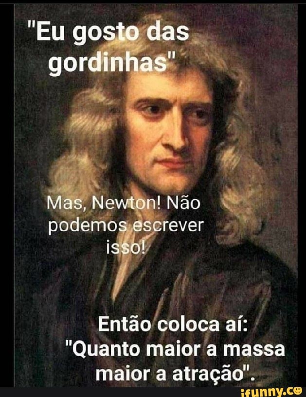 "Eu gosto das
gordinhas"
Mas, Newton! Não podemos êscrever
Então coloca aí: -
"Quanto maior a massa maior a atração".