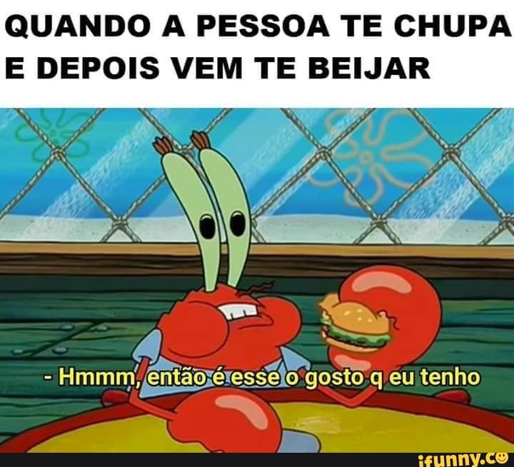 QUANDO A PESSOA TE CHUPA
E DEPOIS VEM TE BEIJAR