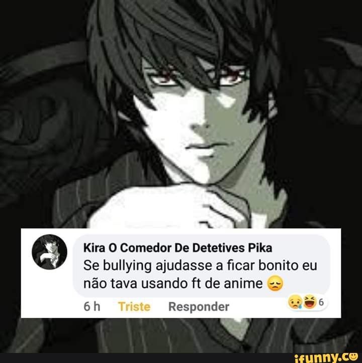 Kira O Comedor De Detetives Pika
Se bullying ajudasse a ficar bonito eu
não usando ft de anime
6h Responder wie 6