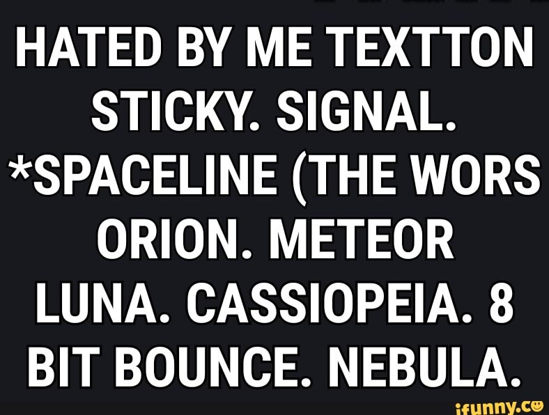 HATED BY ME TEXTTON STICKY. SIGNAL.
*SPACELINE (THE WORS ORION. METEOR LUNA. CASSIOPEIA. 8
BIT BOUNCE. NEBULA.