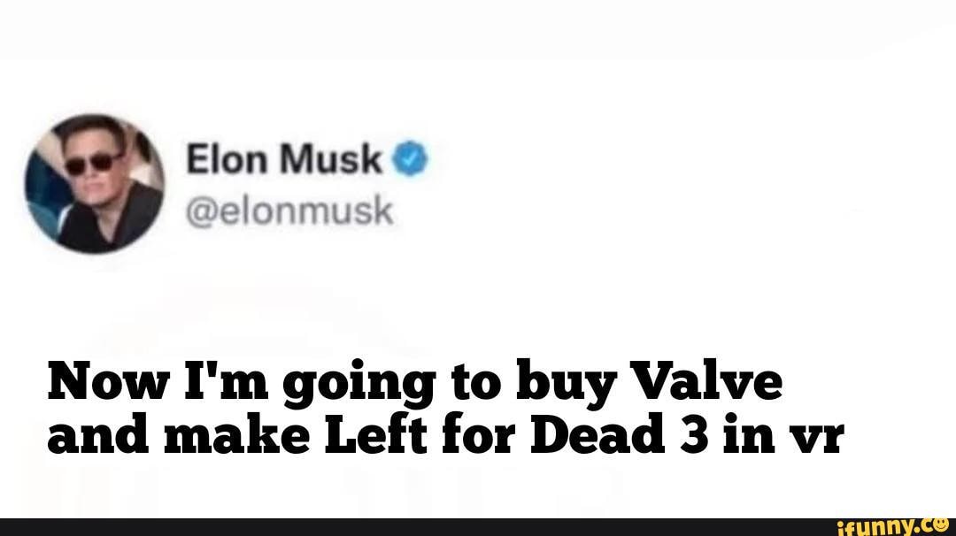 Elon Musk Delonmusk Now I'm going to buy Valve and make Left for Dead 3 in vr - iFunny