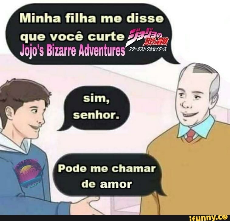 Minha filha me disse
que você curte
Jojo's Bizarre
sim, senhor.
Pode me chamar de amor