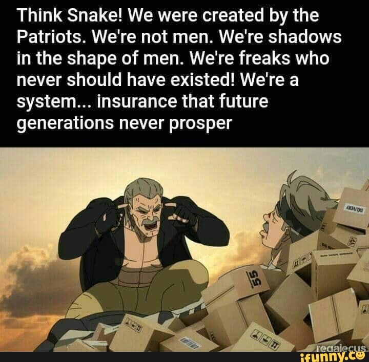 Think Snake! We were created by the
Patriots. We're not men. We're shadows in the shape of men. We're freaks who never should have existed! We're a system... insurance that future generations never prosper