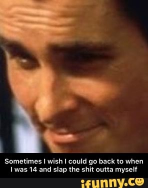 Sometimes I wish I could go back to when
Iwas 14 and slap the shit outta myself - Sometimes I wish I could go back to when I was 14 and slap the shit outta myself