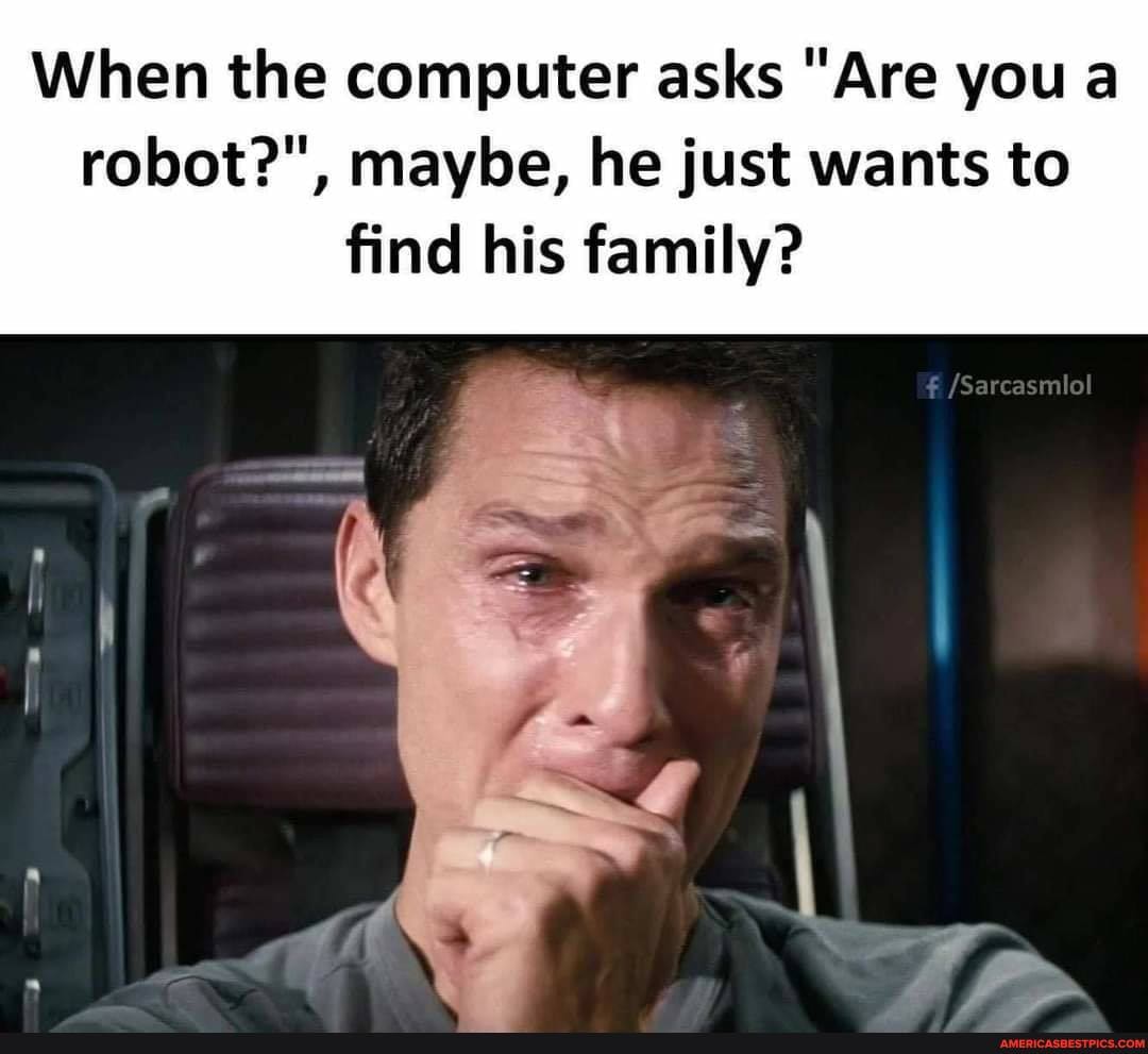 When the computer asks "Are you a robot?", maybe, he just wants to find his family?
p\,
/Sarcasmlol