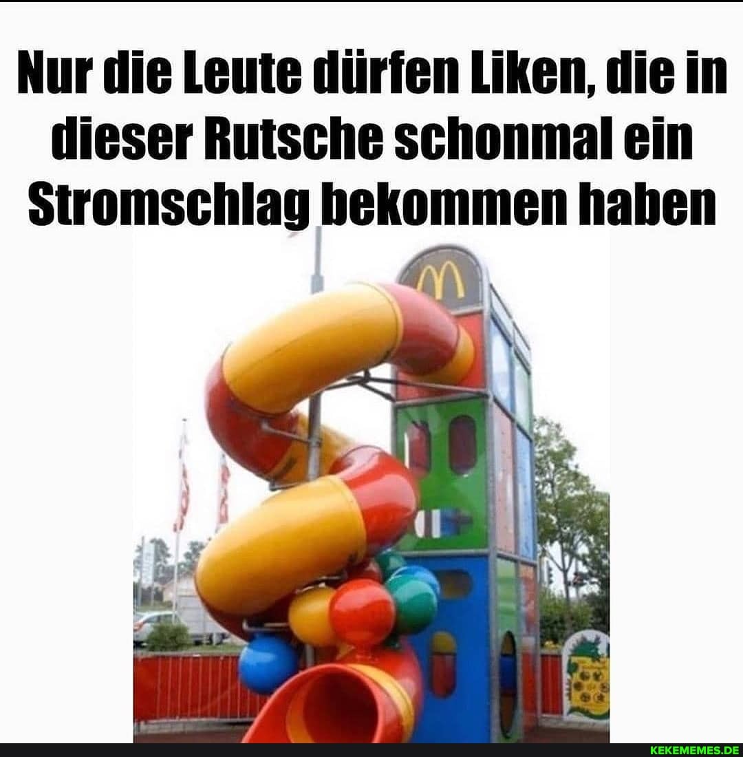 Nur die Leute dürfen Liken, die in dieser Rutsche schonmal ein
Stromschlag hekommen haben