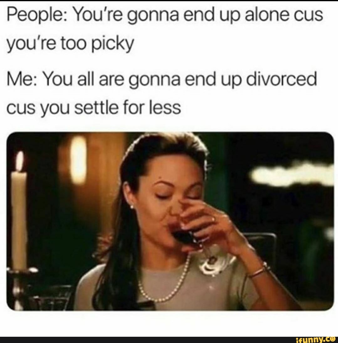 People: You're gonna end up alone cus
you're too picky
Me: You all are gonna end up divorced
Cus you settle for less
