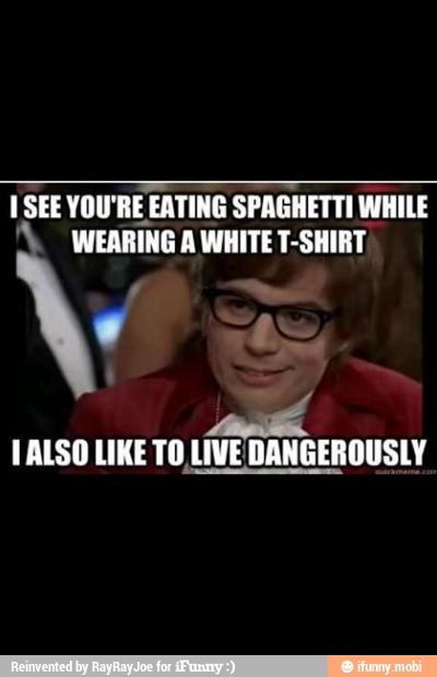 I SEE YOU'RE EATING SPAGHETTI WHILE WEARING A WHITE T-SHIRT
TALSO LIKE TO,LIVE DANGEROUSLY