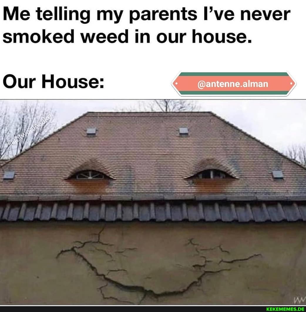 Me telling my parents I've never smoked weed in our house.
Our House: