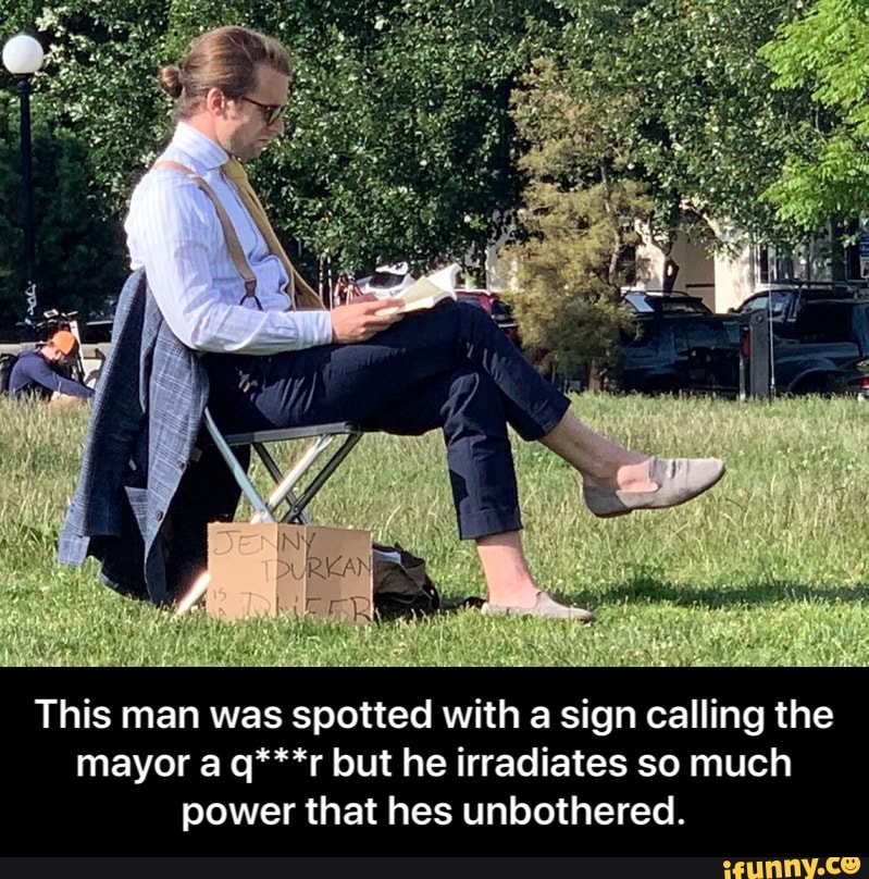 This man was spotted with a sign calling the
mayor a q***r but he irradiates so much
power that hes unbothered. - This man was spotted with a sign calling the mayor a q***r but he irradiates so much power that hes unbothered.