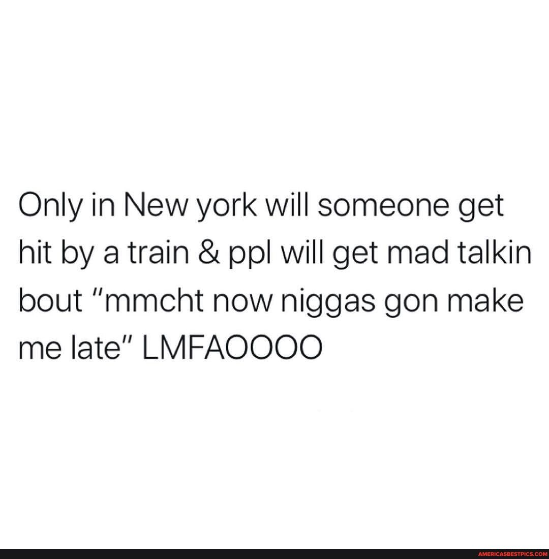 Only in New york will someone get hit by a train & ppl will get mad talkin bout "mmcht now niggas gon make me late" LMFAQOOO