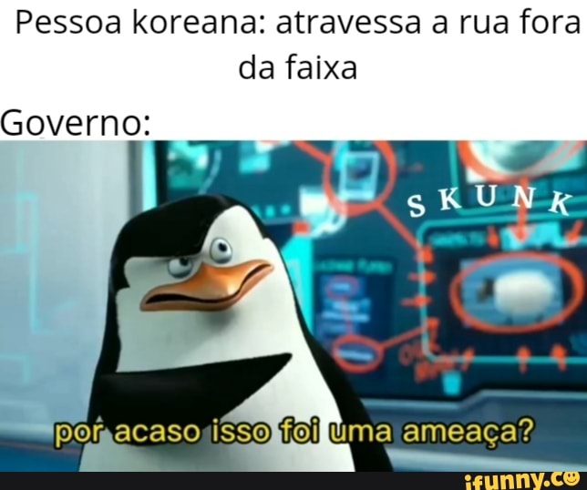 Pessoa koreana: atravessa a rua fora da faixa
Governo:
ISSO úma ameaça?
