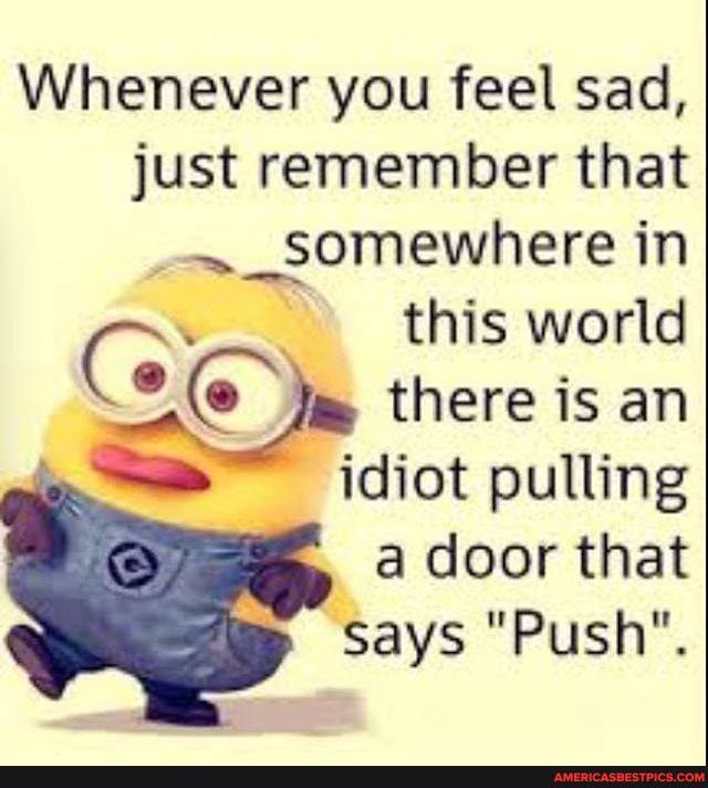 Whenever you feel sad, just remember that
~_somewhere in
CC this world there is an there is an idiot pulling a door that says "Push".