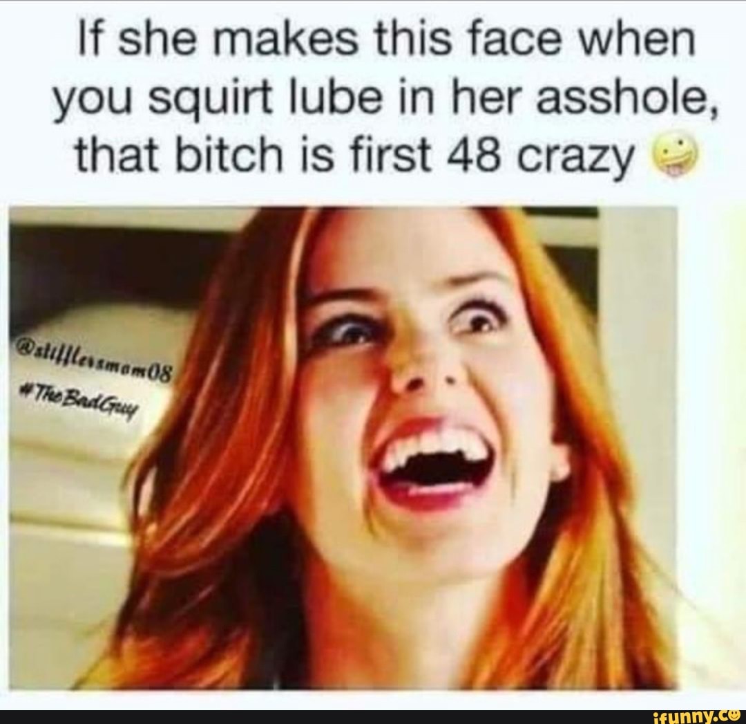 If she makes this face when you squirt lube in her asshole, that bitch ...