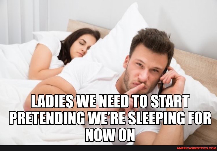 LADIES WENEED START PRETENDING WE'RE SLEEPING FOR NOW ON