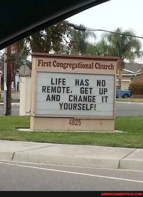 LIFE HAS NO
REMOTE, GET UP AND CHANGE IT YOURSELF!
