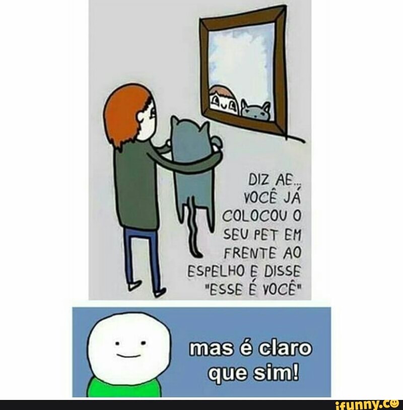 DIZ AE,
VOCÊ JÁ
SEU PET EH
FRENTE AO
ESPELHO E DISSE
"ESSE É vOCÊ"
MES CGE
queysim!