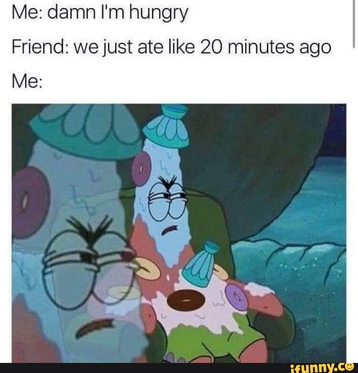 Me: damn I'm hungry
Me:
