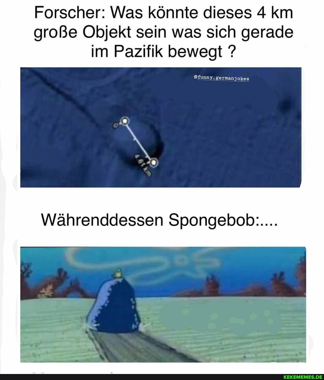 Forscher: Was könnte dieses 4 km große Objekt sein was sich gerade im Pazifik bewegt ?
Währenddessen Spongebob:....