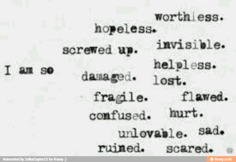hopeless
screwed up.
invisible.
damaged. lost.
fragile. flawed.
confused. hurt.
urnlovable. Sade