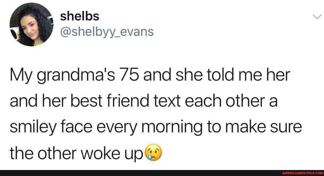 shellos
My grandma's 75 and she told me her and her best friend text each other a smiley face every morning to make sure the other woke up