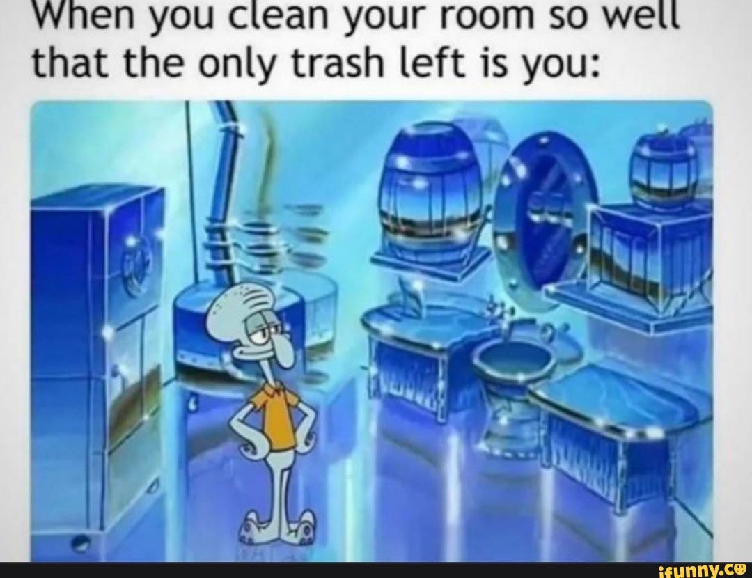 When you clean your room so we that the only trash left is you: