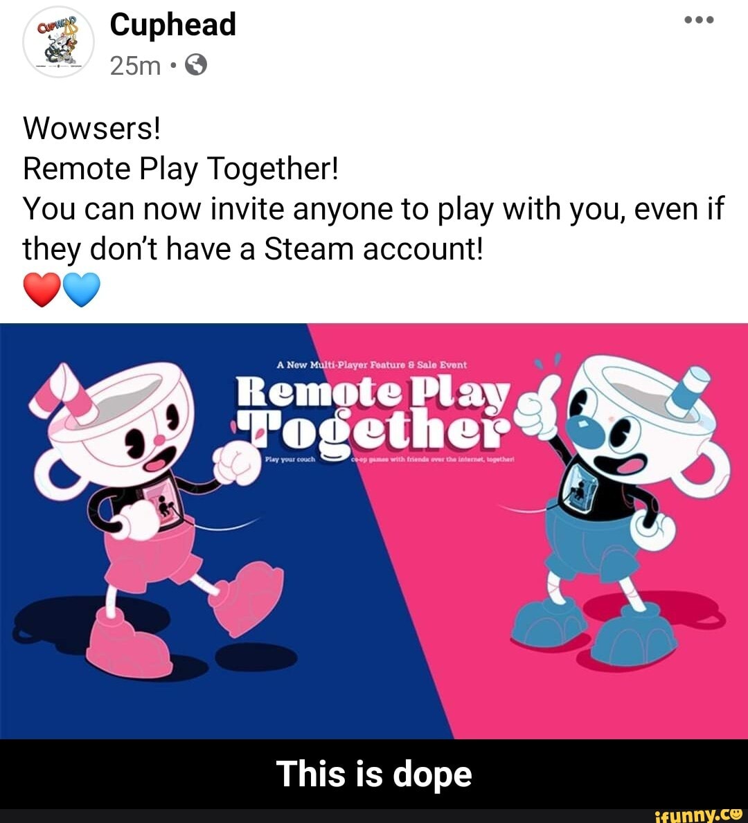 on? Cuphead
Wowsers!
Remote Play Together!
You can now invite anyone to play with you, even if they don't have a Steam account!
Remote Play
This is dope - This is dope