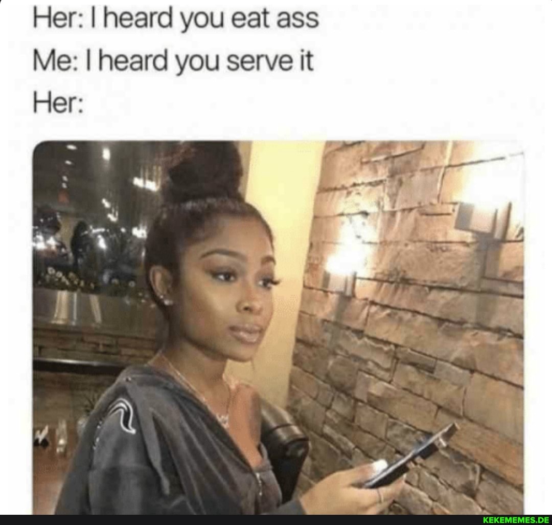 Her: I heard you eat ass Me: I heard you serve it Her: