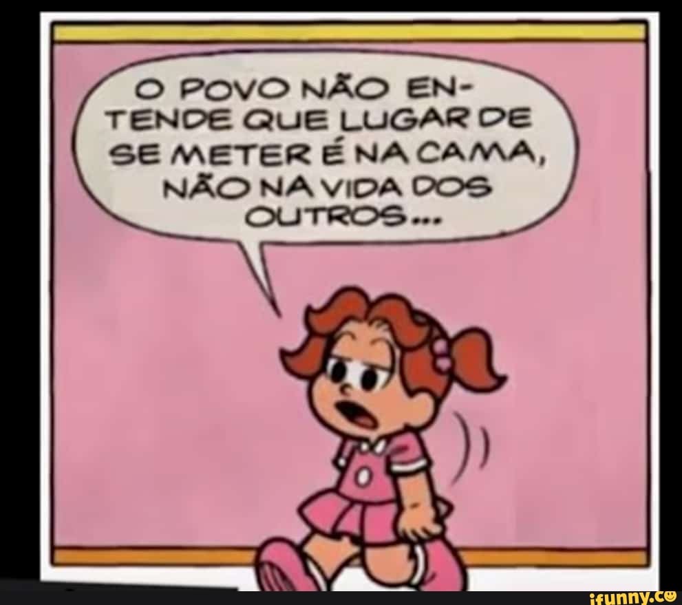 O POVO NÃO EN-
TENDE QUE LUGAR DE
SE METER E NACAMA,
NAO NA VIDA COS
OUTROS