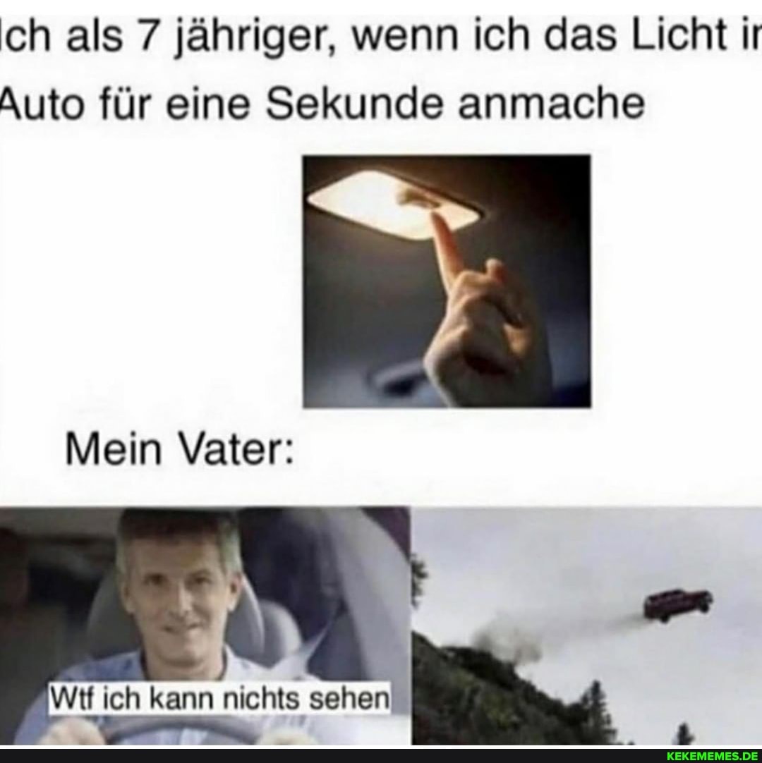 ch als 7 jähriger, wenn ich das Licht it
Auto für eine Sekunde anmache
Mein Vater:
Wit ich kann nichts sehen