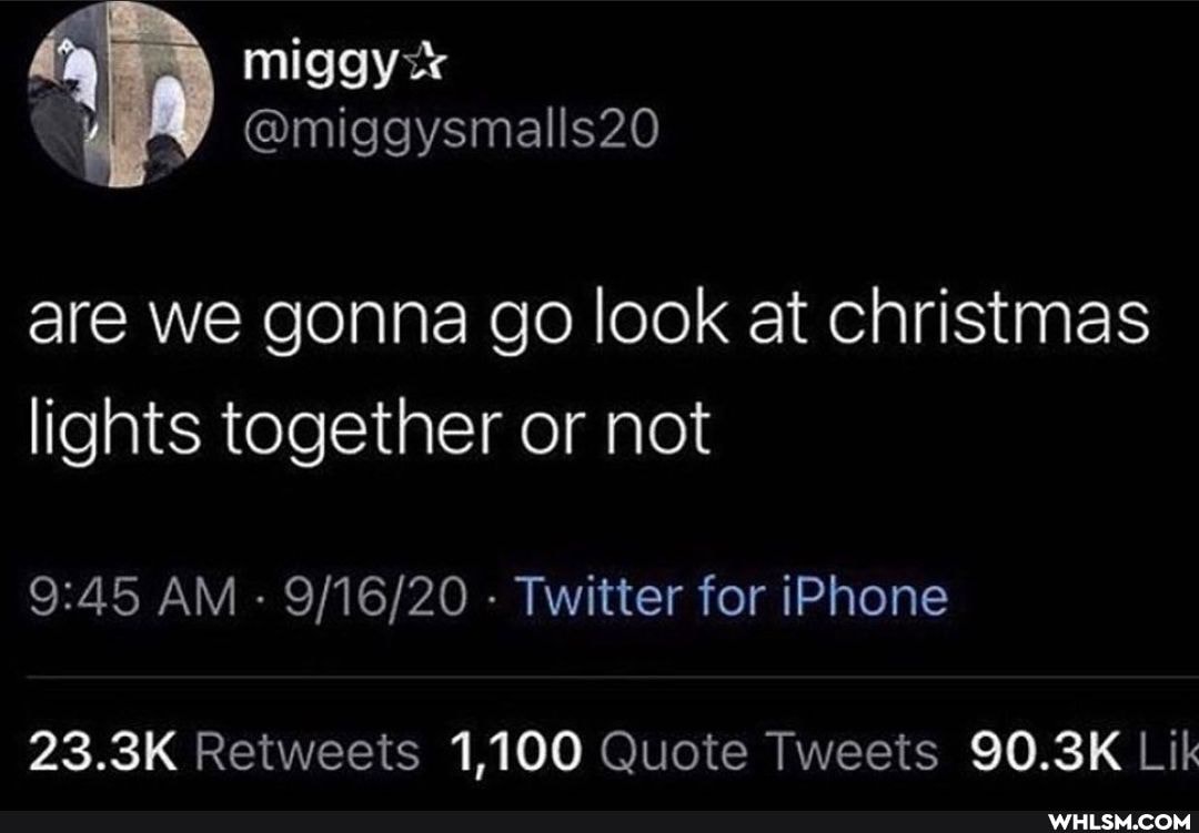 @miggysmalls20
are we gonna go look at christmas lights together or not
AM - - Twitter for iPhone
23.3K Retweets 1,100 Quote Tweets 90.3K Lik