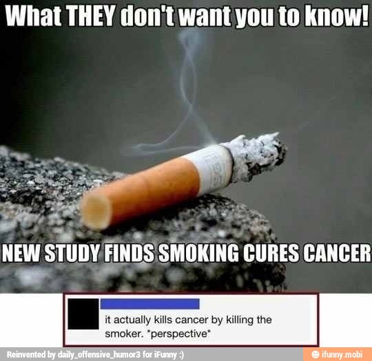NEW
STUDY FINDS SMOKING
CURES CANCER
it actually kills cancer by killing the