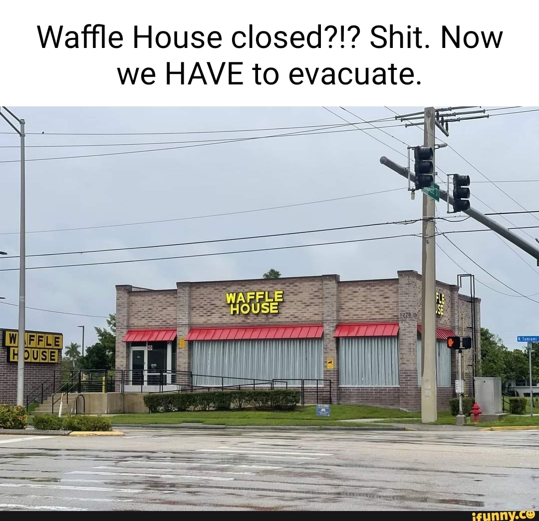 Waffle House closed?!? Shit. Now we HAVE to evacuate. - iFunny